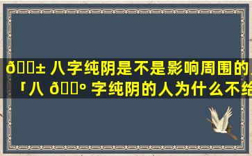 🐱 八字纯阴是不是影响周围的人「八 🌺 字纯阴的人为什么不给算命」